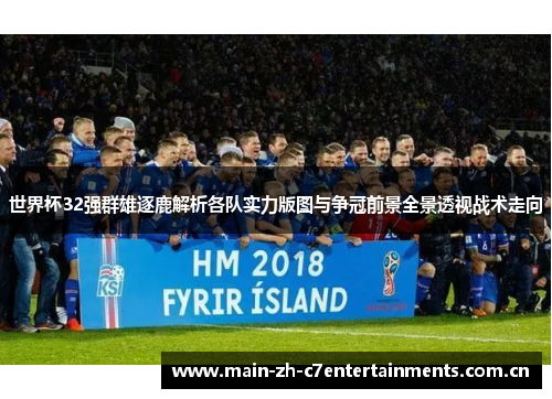 世界杯32强群雄逐鹿解析各队实力版图与争冠前景全景透视战术走向