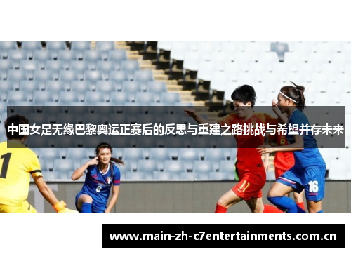 中国女足无缘巴黎奥运正赛后的反思与重建之路挑战与希望并存未来 中国女足无缘巴黎奥运正赛后的反思与重建之路挑战与希望并存未来