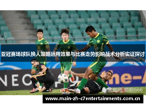 亚冠赛场球队换人策略运用效果与比赛走势影响战术分析实证探讨 亚冠赛场球队换人策略运用效果与比赛走势影响战术分析实证探讨