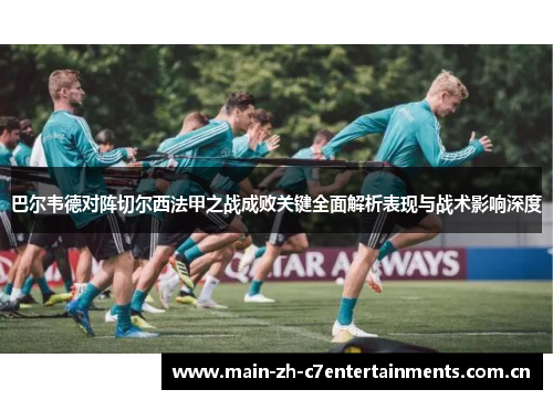 巴尔韦德对阵切尔西法甲之战成败关键全面解析表现与战术影响深度