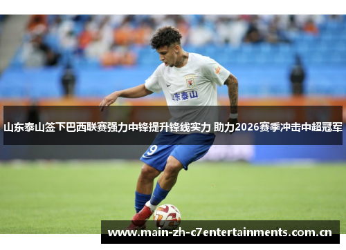 山东泰山签下巴西联赛强力中锋提升锋线实力 助力2026赛季冲击中超冠军 山东泰山签下巴西联赛强力中锋提升锋线实力 助力2026赛季冲击中超冠军