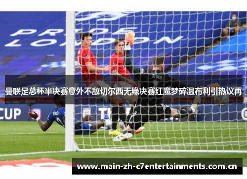 曼联足总杯半决赛意外不敌切尔西无缘决赛红魔梦碎温布利引热议再